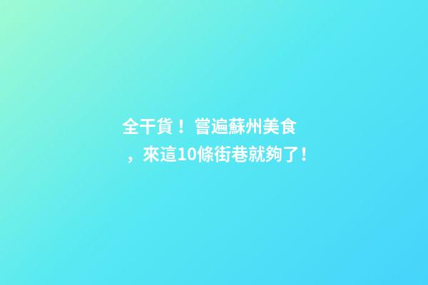 全干貨！嘗遍蘇州美食，來這10條街巷就夠了！